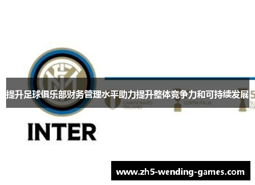 提升足球俱乐部财务管理水平助力提升整体竞争力和可持续发展
