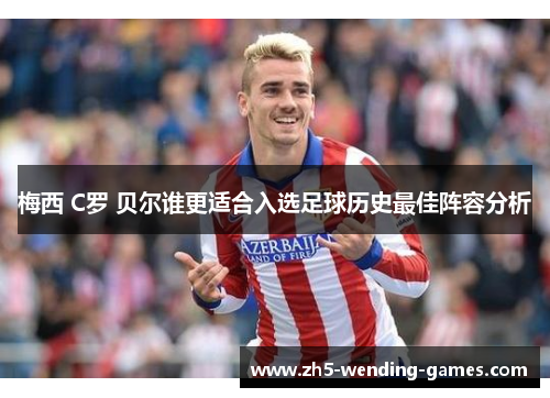 梅西 C罗 贝尔谁更适合入选足球历史最佳阵容分析