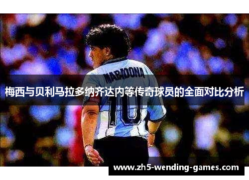 梅西与贝利马拉多纳齐达内等传奇球员的全面对比分析