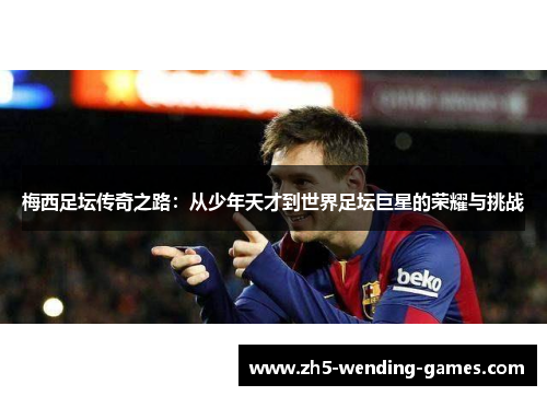 梅西足坛传奇之路：从少年天才到世界足坛巨星的荣耀与挑战