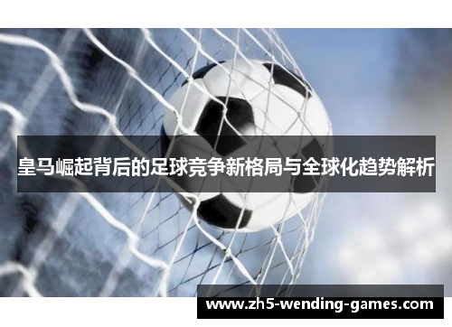 皇马崛起背后的足球竞争新格局与全球化趋势解析