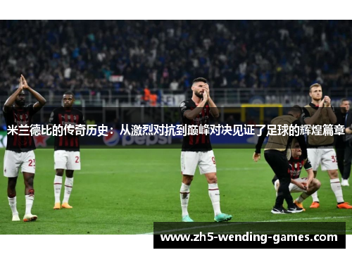 米兰德比的传奇历史：从激烈对抗到巅峰对决见证了足球的辉煌篇章