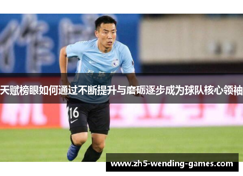 天赋榜眼如何通过不断提升与磨砺逐步成为球队核心领袖