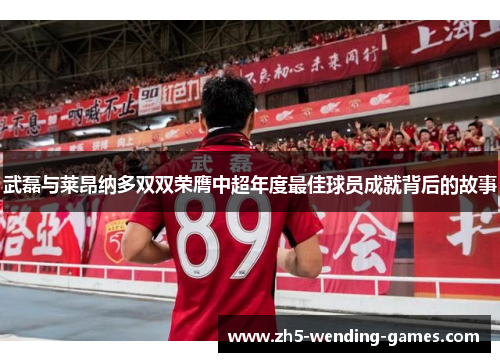 武磊与莱昂纳多双双荣膺中超年度最佳球员成就背后的故事