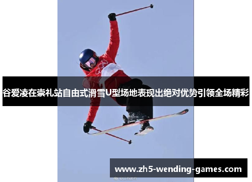 谷爱凌在崇礼站自由式滑雪U型场地表现出绝对优势引领全场精彩