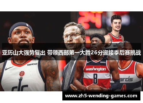 亚历山大强势复出 带领西部第一大胜26分迎接季后赛挑战