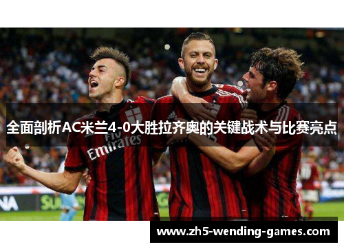 全面剖析AC米兰4-0大胜拉齐奥的关键战术与比赛亮点