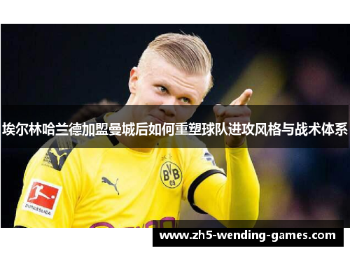 埃尔林哈兰德加盟曼城后如何重塑球队进攻风格与战术体系