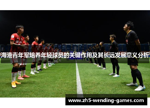 海港青年军培养年轻球员的关键作用及其长远发展意义分析