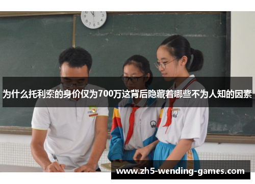 为什么托利索的身价仅为700万这背后隐藏着哪些不为人知的因素