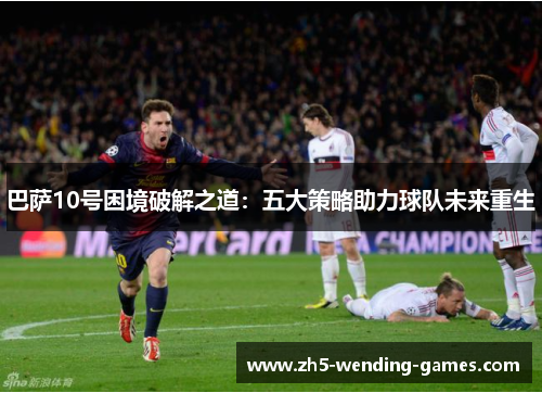 巴萨10号困境破解之道：五大策略助力球队未来重生