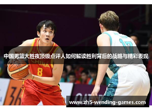 中国男篮大胜夜顶级点评人如何解读胜利背后的战略与精彩表现