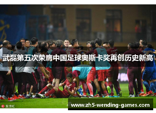 武磊第五次荣膺中国足球奥斯卡奖再创历史新高