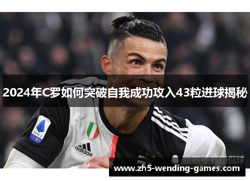 2024年C罗如何突破自我成功攻入43粒进球揭秘