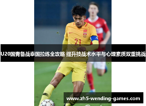 U20国青备战泰国拉练全攻略 提升技战术水平与心理素质双重挑战