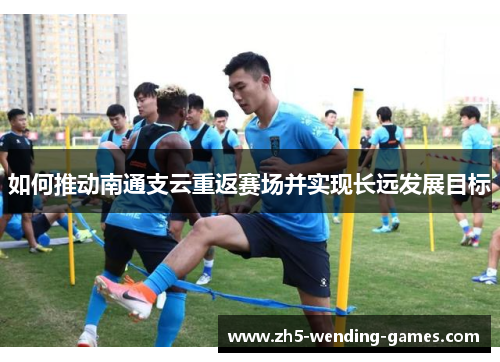 如何推动南通支云重返赛场并实现长远发展目标