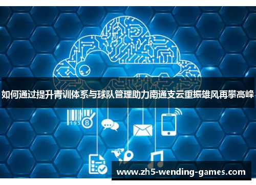 如何通过提升青训体系与球队管理助力南通支云重振雄风再攀高峰