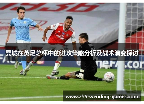 曼城在英足总杯中的进攻策略分析及战术演变探讨
