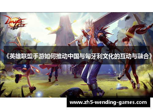 《英雄联盟手游如何推动中国与匈牙利文化的互动与融合》