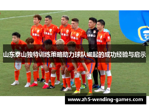 山东泰山独特训练策略助力球队崛起的成功经验与启示
