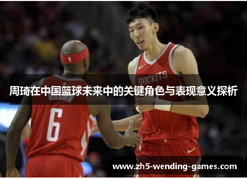 周琦在中国篮球未来中的关键角色与表现意义探析