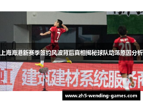 上海海港新赛季签约风波背后真相揭秘球队动荡原因分析