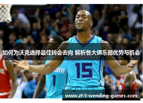 如何为沃克选择最佳转会去向 解析各大俱乐部优势与机会