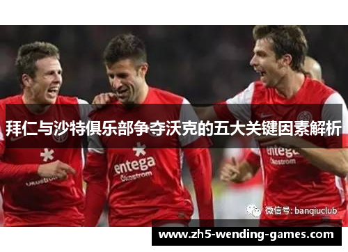 拜仁与沙特俱乐部争夺沃克的五大关键因素解析