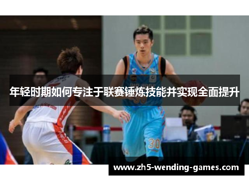 年轻时期如何专注于联赛锤炼技能并实现全面提升