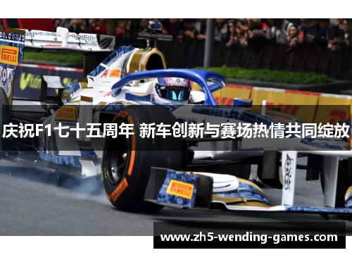 庆祝F1七十五周年 新车创新与赛场热情共同绽放