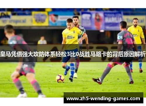 皇马凭借强大攻防体系轻松3比0战胜马略卡的背后原因解析