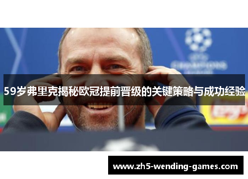 59岁弗里克揭秘欧冠提前晋级的关键策略与成功经验