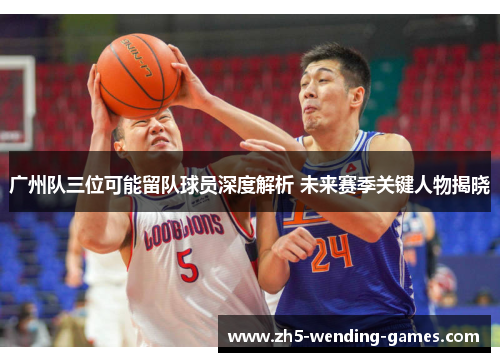 广州队三位可能留队球员深度解析 未来赛季关键人物揭晓
