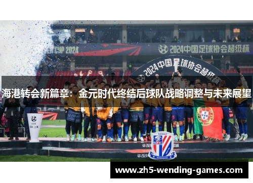 海港转会新篇章：金元时代终结后球队战略调整与未来展望