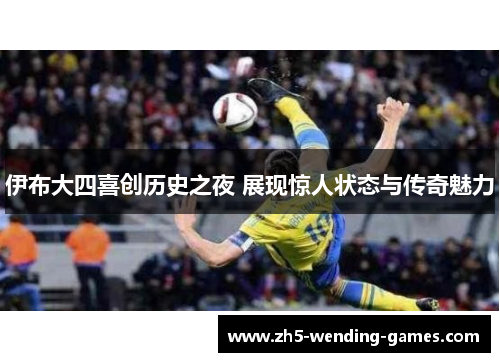 伊布大四喜创历史之夜 展现惊人状态与传奇魅力