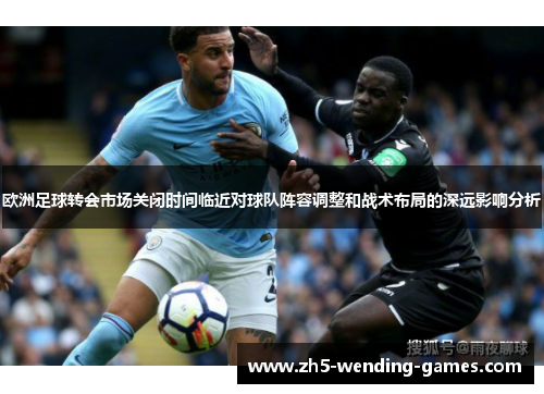 欧洲足球转会市场关闭时间临近对球队阵容调整和战术布局的深远影响分析