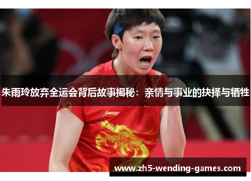 朱雨玲放弃全运会背后故事揭秘：亲情与事业的抉择与牺牲
