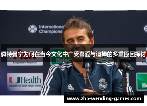 佩特曼宁为何在当今文化中广受喜爱与追捧的多重原因探讨