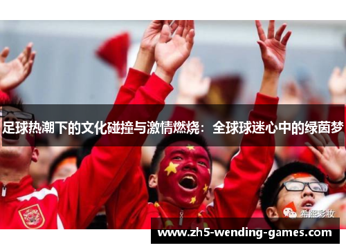 足球热潮下的文化碰撞与激情燃烧：全球球迷心中的绿茵梦