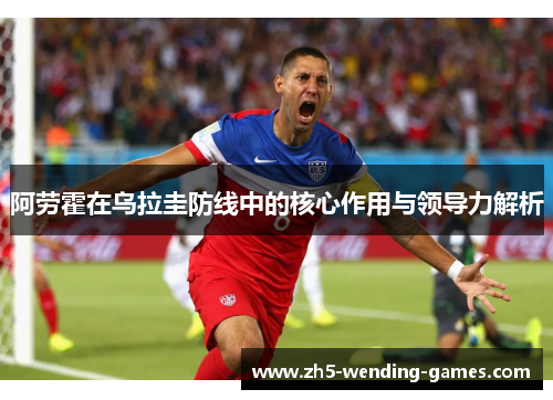 阿劳霍在乌拉圭防线中的核心作用与领导力解析