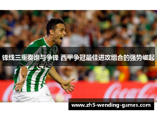 锋线三重奏谁与争锋 西甲争冠最佳进攻组合的强势崛起