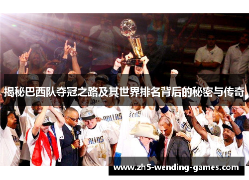 揭秘巴西队夺冠之路及其世界排名背后的秘密与传奇