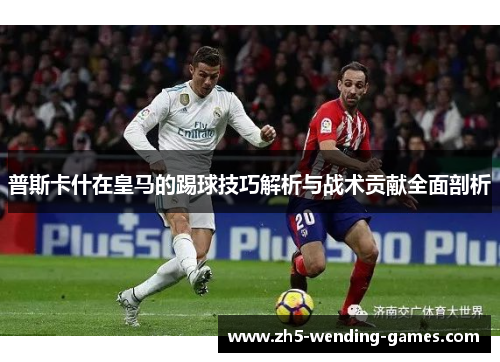 普斯卡什在皇马的踢球技巧解析与战术贡献全面剖析