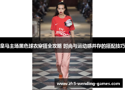 皇马主场黑色球衣穿搭全攻略 时尚与运动感并存的搭配技巧