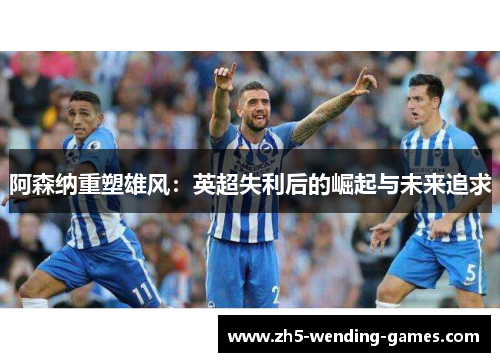 阿森纳重塑雄风：英超失利后的崛起与未来追求