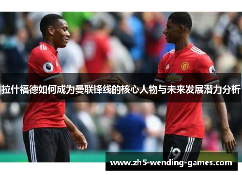 拉什福德如何成为曼联锋线的核心人物与未来发展潜力分析