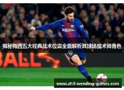 揭秘梅西五大经典战术位置全面解析其球场魔术师角色