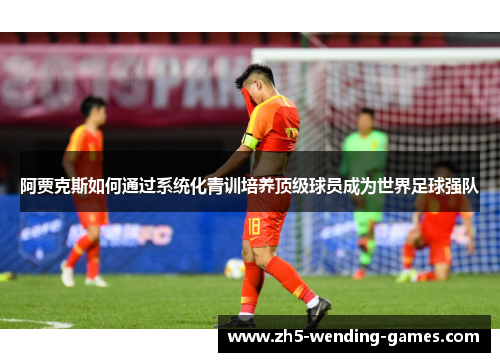 阿贾克斯如何通过系统化青训培养顶级球员成为世界足球强队