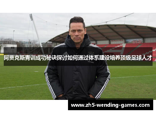 阿贾克斯青训成功秘诀探讨如何通过体系建设培养顶级足球人才