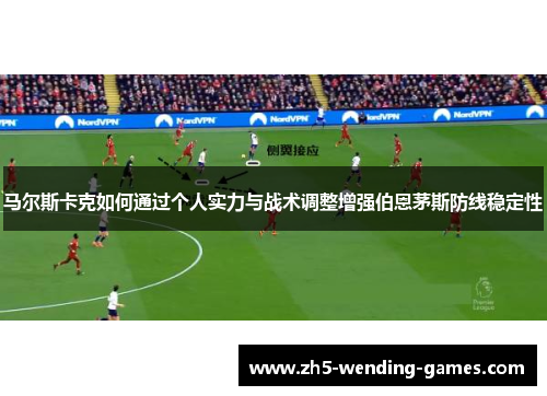 马尔斯卡克如何通过个人实力与战术调整增强伯恩茅斯防线稳定性
